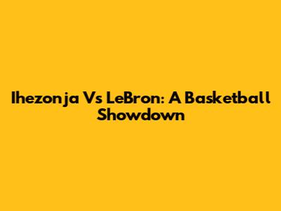 Ihezonja Vs LeBron: A Basketball Showdown