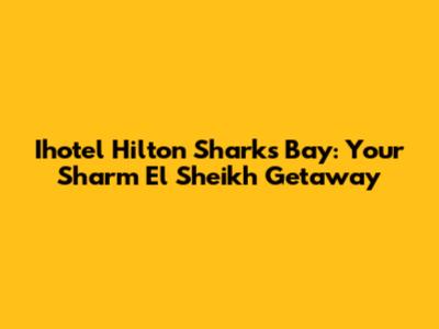 Ihotel Hilton Sharks Bay: Your Sharm El Sheikh Getaway