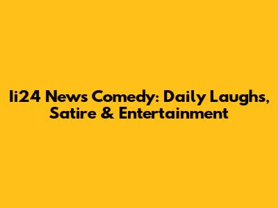 Ii24 News Comedy: Daily Laughs, Satire & Entertainment