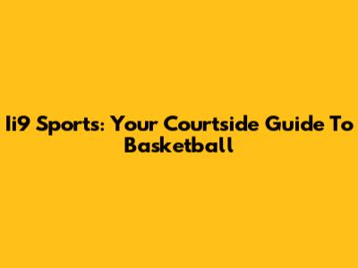 Ii9 Sports: Your Courtside Guide To Basketball