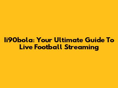 Ii90bola: Your Ultimate Guide To Live Football Streaming