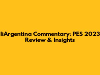 IiArgentina Commentary: PES 2023 Review & Insights