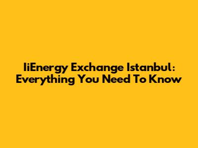 IiEnergy Exchange Istanbul: Everything You Need To Know