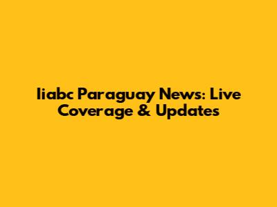 Iiabc Paraguay News: Live Coverage & Updates