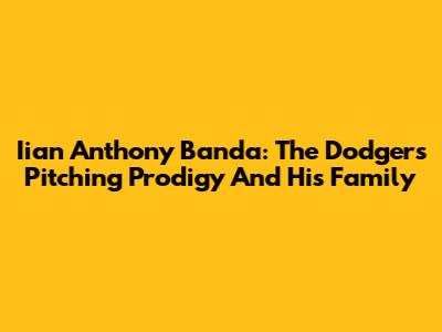 Iian Anthony Banda: The Dodgers' Pitching Prodigy And His Family