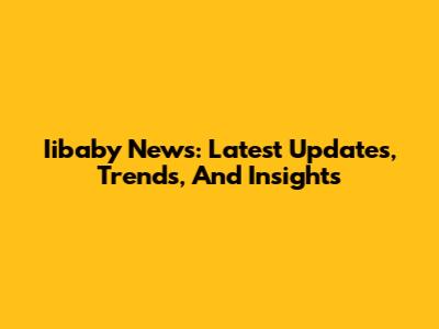 Iibaby News: Latest Updates, Trends, And Insights