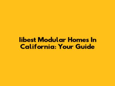 Iibest Modular Homes In California: Your Guide