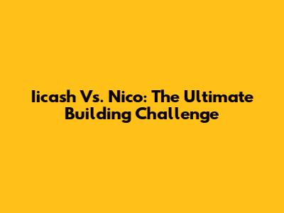 Iicash Vs. Nico: The Ultimate Building Challenge