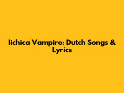 Iichica Vampiro: Dutch Songs & Lyrics