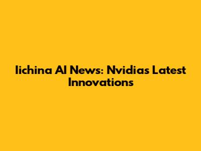 Iichina AI News: Nvidia's Latest Innovations