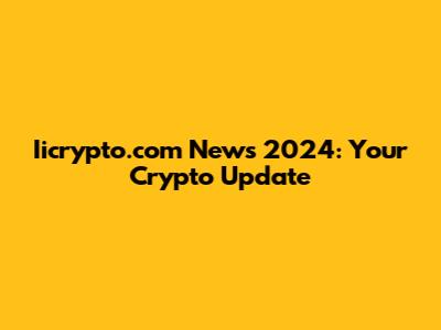 Iicrypto.com News 2024: Your Crypto Update