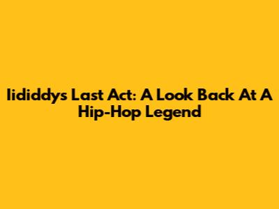 Iididdy's Last Act: A Look Back At A Hip-Hop Legend