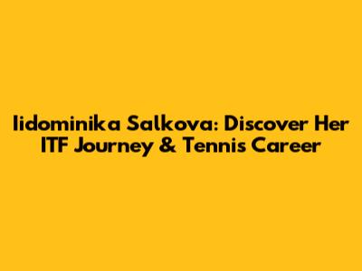 Iidominika Salkova: Discover Her ITF Journey & Tennis Career