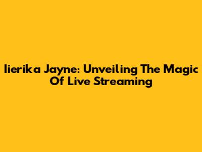 Iierika Jayne: Unveiling The Magic Of Live Streaming