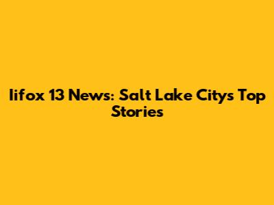 Iifox 13 News: Salt Lake City's Top Stories