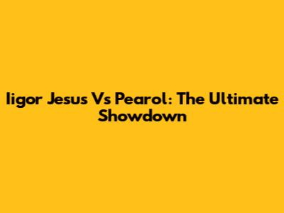 Iigor Jesus Vs Pearol: The Ultimate Showdown