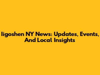 Iigoshen NY News: Updates, Events, And Local Insights