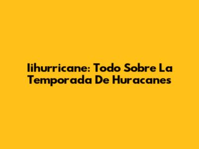 Iihurricane: Todo Sobre La Temporada De Huracanes
