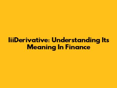 IiiDerivative: Understanding Its Meaning In Finance