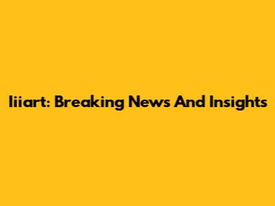 Iiiart: Breaking News And Insights