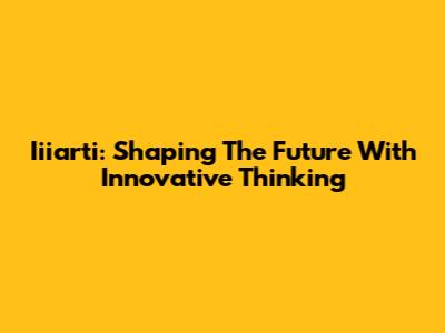 Iiiarti: Shaping The Future With Innovative Thinking