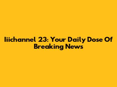 Iiichannel 23: Your Daily Dose Of Breaking News