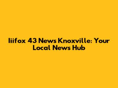 Iiifox 43 News Knoxville: Your Local News Hub