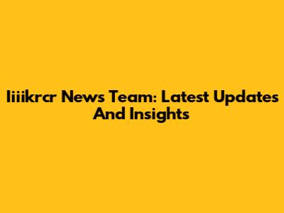 Iiiikrcr News Team: Latest Updates And Insights