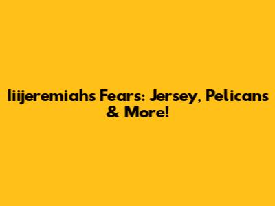 Iiijeremiah's Fears: Jersey, Pelicans & More!