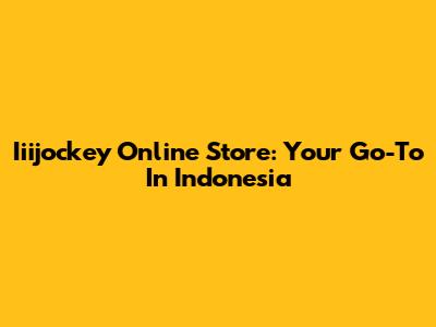 Iiijockey Online Store: Your Go-To In Indonesia
