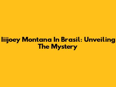 Iiijoey Montana In Brasil: Unveiling The Mystery