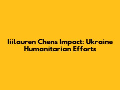 Iiilauren Chen's Impact: Ukraine Humanitarian Efforts