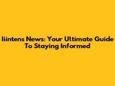 Iiintens News: Your Ultimate Guide To Staying Informed