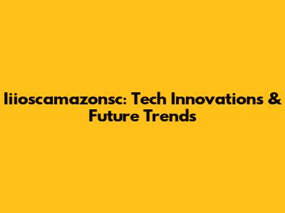 Iiioscamazonsc: Tech Innovations & Future Trends