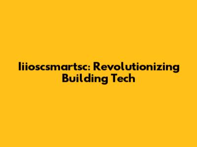 Iiioscsmartsc: Revolutionizing Building Tech