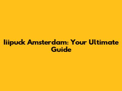 Iiipuck Amsterdam: Your Ultimate Guide