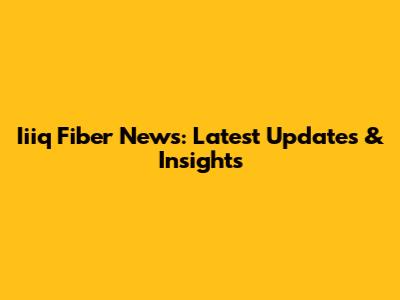 Iiiq Fiber News: Latest Updates & Insights