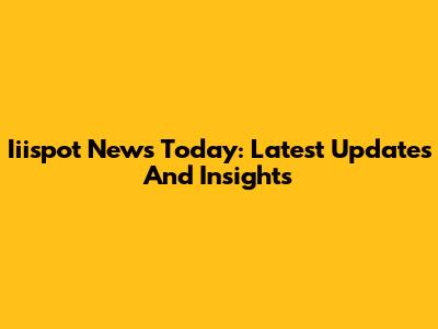 Iiispot News Today: Latest Updates And Insights
