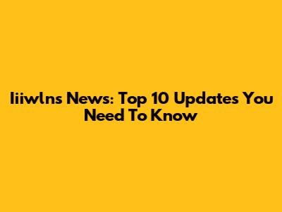 Iiiwlns News: Top 10 Updates You Need To Know