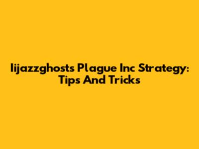 Iijazzghost's Plague Inc Strategy: Tips And Tricks