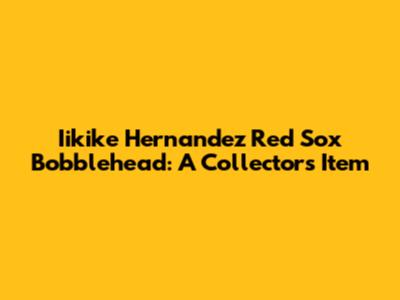Iikike Hernandez Red Sox Bobblehead: A Collector's Item