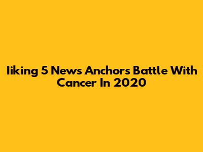 Iiking 5 News Anchor's Battle With Cancer In 2020
