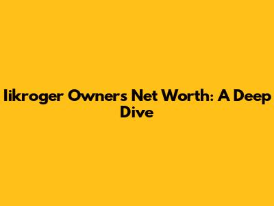 Iikroger Owner's Net Worth: A Deep Dive