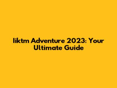 Iiktm Adventure 2023: Your Ultimate Guide