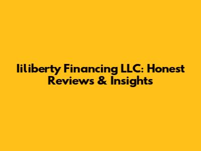 Iiliberty Financing LLC: Honest Reviews & Insights