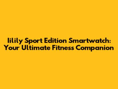 Iilily Sport Edition Smartwatch: Your Ultimate Fitness Companion