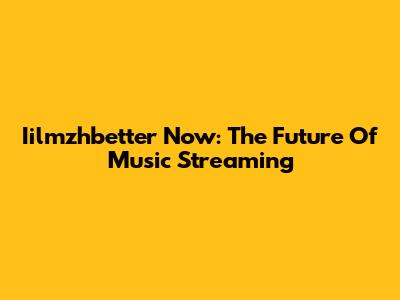 Iilmzhbetter Now: The Future Of Music Streaming