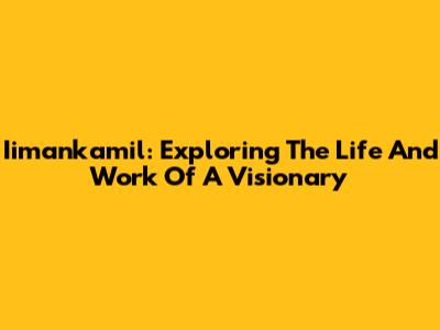 Iimankamil: Exploring The Life And Work Of A Visionary