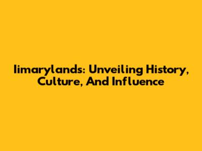 Iimarylands: Unveiling History, Culture, And Influence