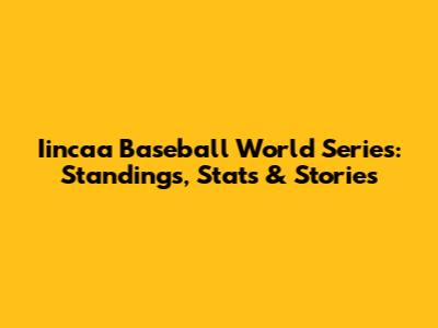 Iincaa Baseball World Series: Standings, Stats & Stories